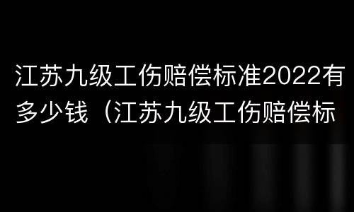 江苏九级工伤赔偿标准2022有多少钱（江苏九级工伤赔偿标准2022有多少钱呢）