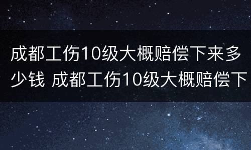 成都工伤10级大概赔偿下来多少钱 成都工伤10级大概赔偿下来多少钱啊