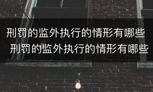 刑罚的监外执行的情形有哪些 刑罚的监外执行的情形有哪些呢