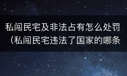 私闯民宅及非法占有怎么处罚（私闯民宅违法了国家的哪条法律?）