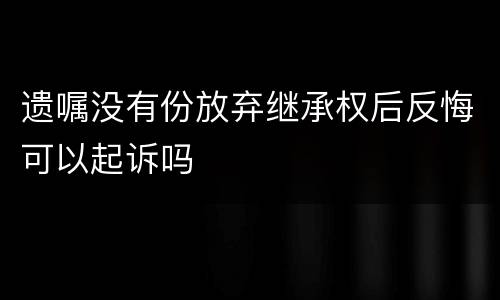 遗嘱没有份放弃继承权后反悔可以起诉吗