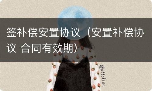签补偿安置协议（安置补偿协议 合同有效期）