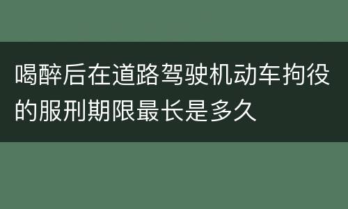 喝醉后在道路驾驶机动车拘役的服刑期限最长是多久