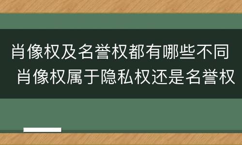 肖像权及名誉权都有哪些不同 肖像权属于隐私权还是名誉权