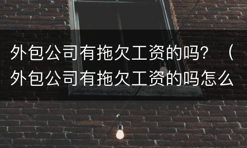 外包公司有拖欠工资的吗？（外包公司有拖欠工资的吗怎么举报）