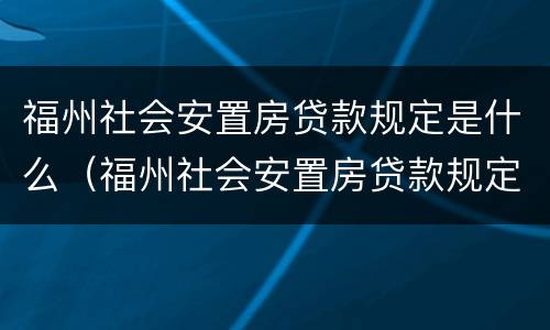 福州社会安置房贷款规定是什么（福州社会安置房贷款规定是什么样的）