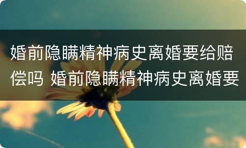 婚前隐瞒精神病史离婚要给赔偿吗 婚前隐瞒精神病史离婚要给赔偿吗知乎