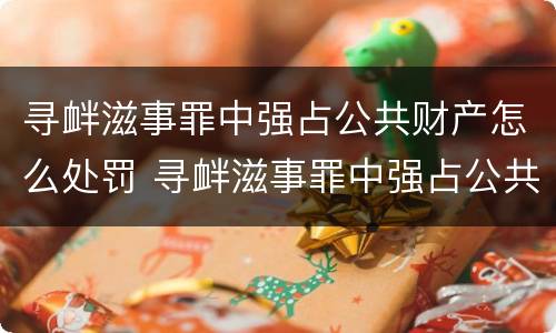 寻衅滋事罪中强占公共财产怎么处罚 寻衅滋事罪中强占公共财产怎么处罚的
