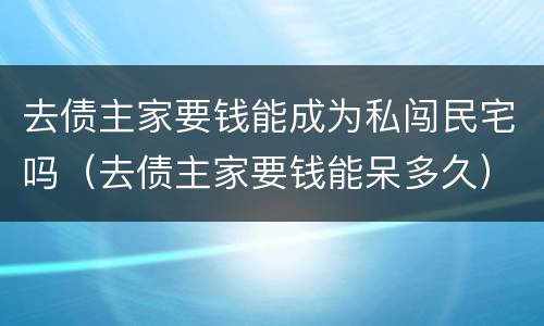 去债主家要钱能成为私闯民宅吗（去债主家要钱能呆多久）