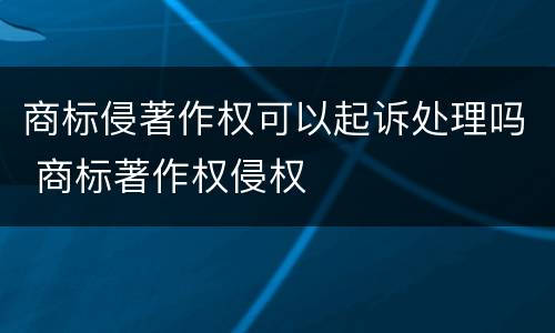 商标侵著作权可以起诉处理吗 商标著作权侵权