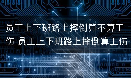 员工上下班路上摔倒算不算工伤 员工上下班路上摔倒算工伤吗