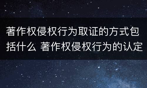 著作权侵权行为取证的方式包括什么 著作权侵权行为的认定