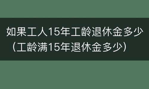 如果工人15年工龄退休金多少（工龄满15年退休金多少）