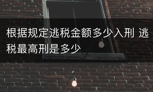 根据规定逃税金额多少入刑 逃税最高刑是多少