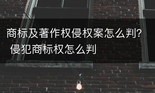 商标及著作权侵权案怎么判？ 侵犯商标权怎么判