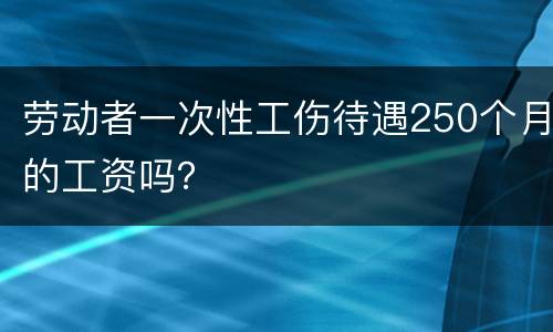 劳动者一次性工伤待遇250个月的工资吗？