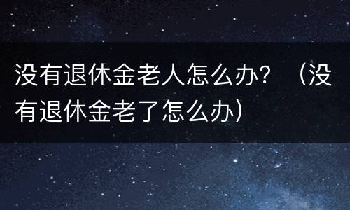 没有退休金老人怎么办？（没有退休金老了怎么办）
