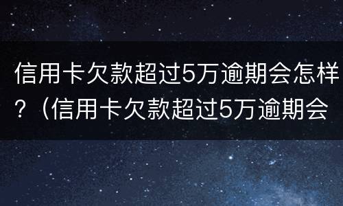 信用卡欠款超过5万逾期会怎样?（信用卡欠款超过5万逾期会怎样）