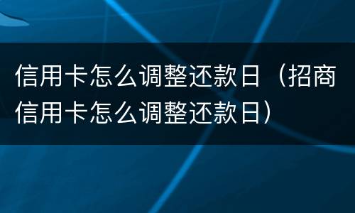 信用卡怎么调整还款日（招商信用卡怎么调整还款日）
