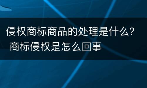 侵权商标商品的处理是什么？ 商标侵权是怎么回事