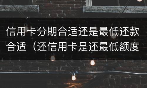 信用卡分期合适还是最低还款合适（还信用卡是还最低额度划算还是分期划算）