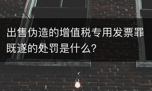 出售伪造的增值税专用发票罪既遂的处罚是什么？