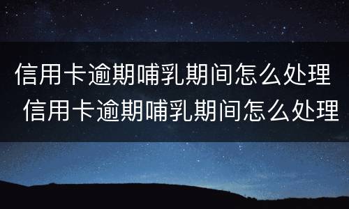 信用卡逾期哺乳期间怎么处理 信用卡逾期哺乳期间怎么处理违章