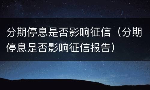 分期停息是否影响征信（分期停息是否影响征信报告）
