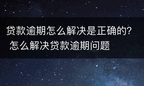 贷款逾期怎么解决是正确的？ 怎么解决贷款逾期问题