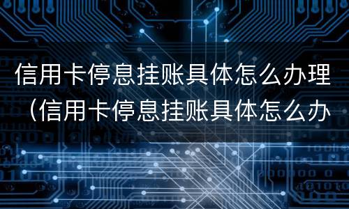 信用卡停息挂账具体怎么办理（信用卡停息挂账具体怎么办理手续）