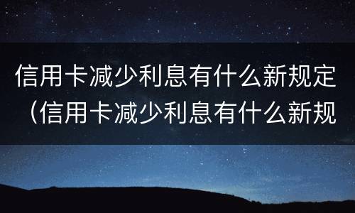 信用卡减少利息有什么新规定（信用卡减少利息有什么新规定嘛）