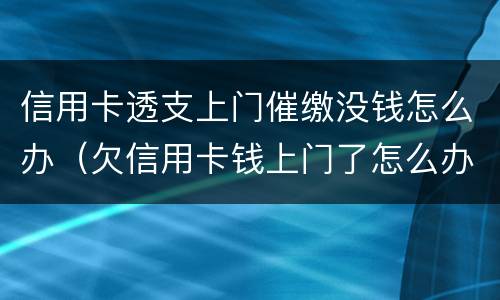 信用卡透支上门催缴没钱怎么办（欠信用卡钱上门了怎么办）