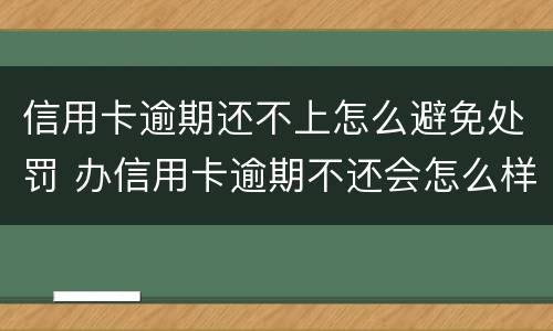 信用卡逾期还不上怎么避免处罚 办信用卡逾期不还会怎么样