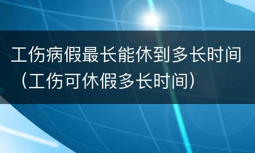 工伤病假最长能休到多长时间（工伤可休假多长时间）