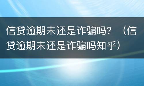 信贷逾期未还是诈骗吗？（信贷逾期未还是诈骗吗知乎）
