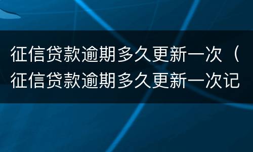 征信贷款逾期多久更新一次（征信贷款逾期多久更新一次记录）