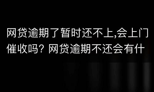 网贷逾期了暂时还不上,会上门催收吗? 网贷逾期不还会有什么后果会上门催收吗