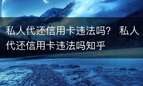 私人代还信用卡违法吗？ 私人代还信用卡违法吗知乎