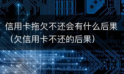 信用卡拖欠不还会有什么后果（欠信用卡不还的后果）