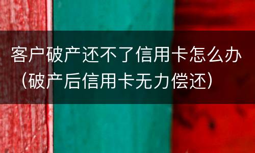 客户破产还不了信用卡怎么办（破产后信用卡无力偿还）