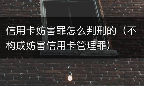 信用卡妨害罪怎么判刑的（不构成妨害信用卡管理罪）