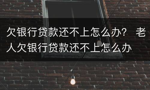 欠银行贷款还不上怎么办？ 老人欠银行贷款还不上怎么办