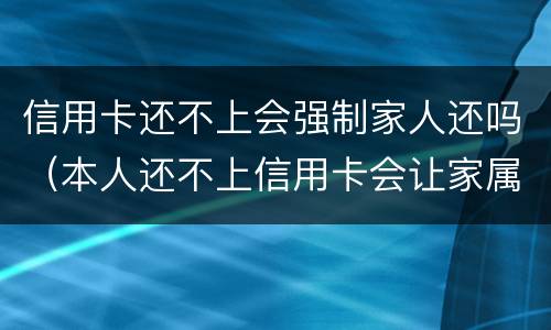 信用卡还不上会强制家人还吗（本人还不上信用卡会让家属还吗）