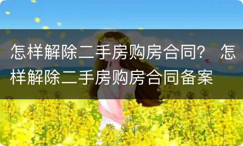 怎样解除二手房购房合同？ 怎样解除二手房购房合同备案