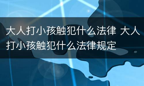 大人打小孩触犯什么法律 大人打小孩触犯什么法律规定