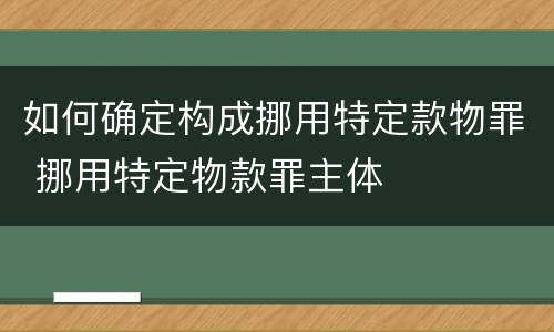 如何确定构成挪用特定款物罪 挪用特定物款罪主体