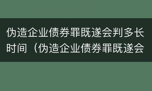 伪造企业债券罪既遂会判多长时间（伪造企业债券罪既遂会判多长时间以上）