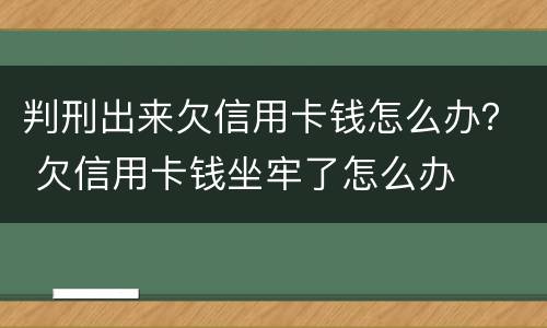 判刑出来欠信用卡钱怎么办？ 欠信用卡钱坐牢了怎么办