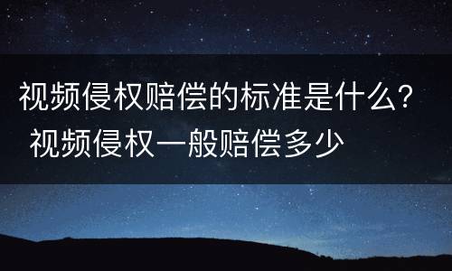 视频侵权赔偿的标准是什么？ 视频侵权一般赔偿多少