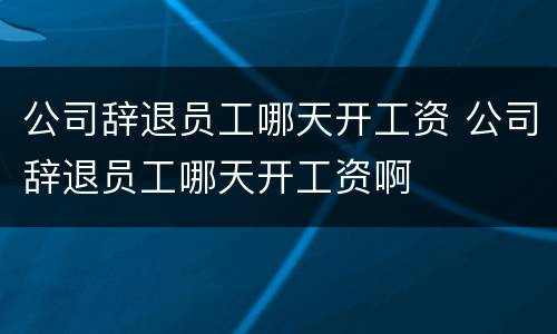 公司辞退员工哪天开工资 公司辞退员工哪天开工资啊